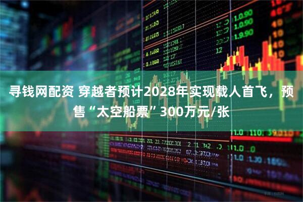 寻钱网配资 穿越者预计2028年实现载人首飞，预售“太空船票”300万元/张