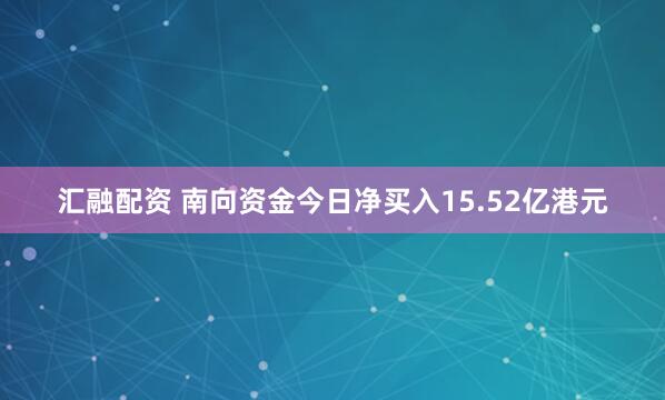 汇融配资 南向资金今日净买入15.52亿港元