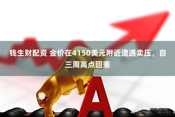 钱生财配资 金价在4150美元附近遭遇卖压，自三周高点回落