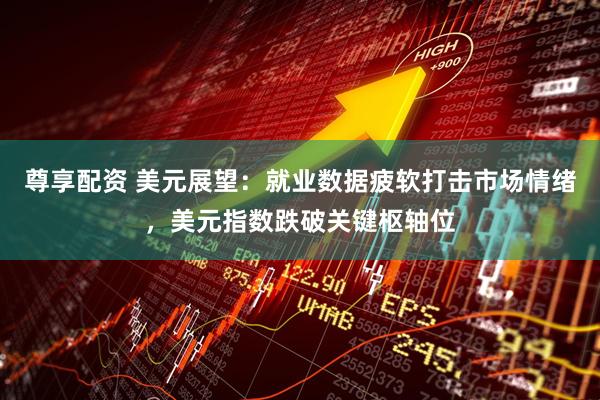 尊享配资 美元展望：就业数据疲软打击市场情绪，美元指数跌破关键枢轴位