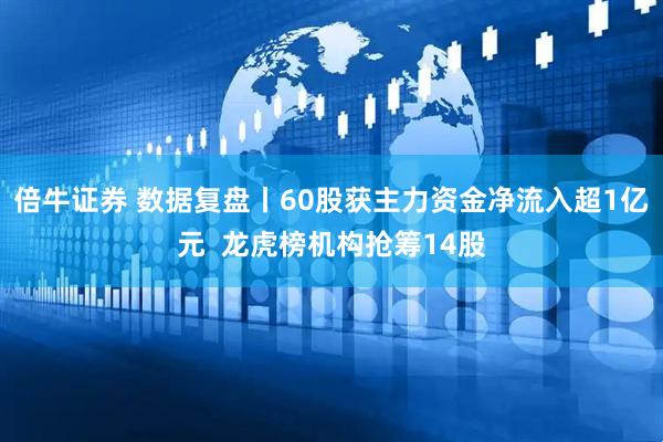 倍牛证券 数据复盘丨60股获主力资金净流入超1亿元  龙虎榜机构抢筹14股