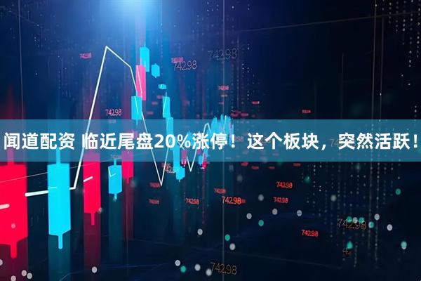 闻道配资 临近尾盘20%涨停！这个板块，突然活跃！