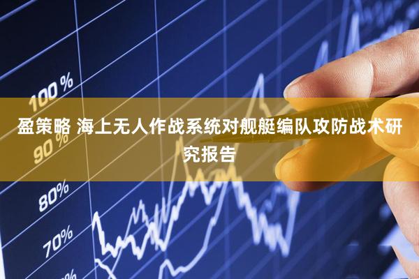 盈策略 海上无人作战系统对舰艇编队攻防战术研究报告